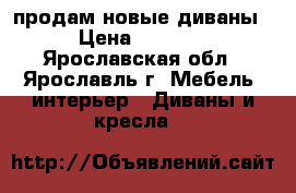 продам новые диваны › Цена ­ 5 900 - Ярославская обл., Ярославль г. Мебель, интерьер » Диваны и кресла   